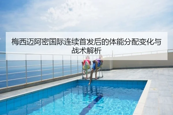梅西迈阿密国际连续首发后的体能分配变化与战术解析