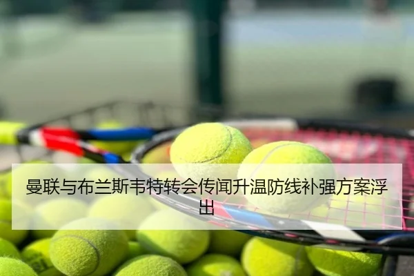 曼联与布兰斯韦特转会传闻升温防线补强方案浮出
