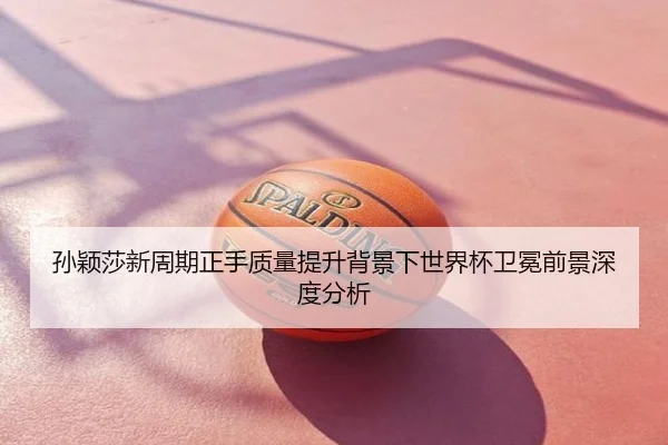 孙颖莎新周期正手质量提升背景下世界杯卫冕前景深度分析