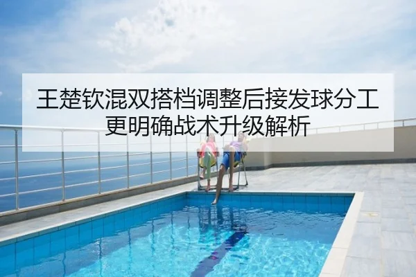 王楚钦混双搭档调整后接发球分工更明确战术升级解析