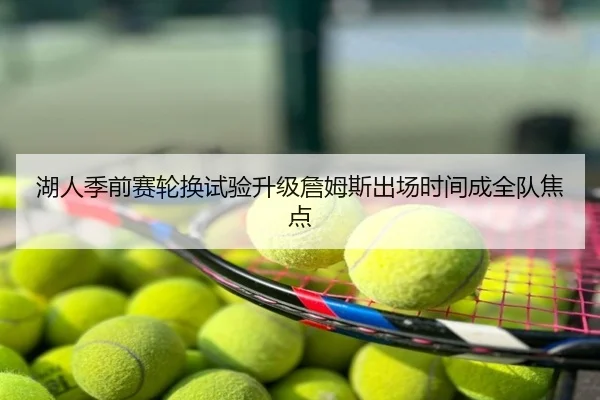 湖人季前赛轮换试验升级詹姆斯出场时间成全队焦点