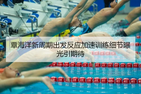 覃海洋新周期出发反应加速训练细节曝光引期待