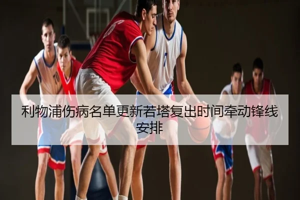 利物浦伤病名单更新若塔复出时间牵动锋线安排
