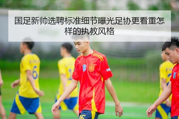 国足新帅选聘标准细节曝光足协更看重怎样的执教风格