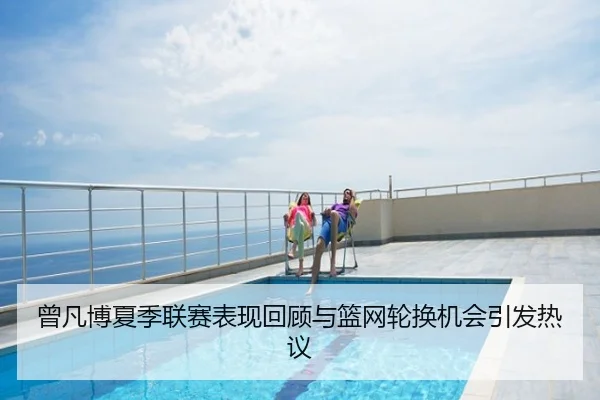 曾凡博夏季联赛表现回顾与篮网轮换机会引发热议