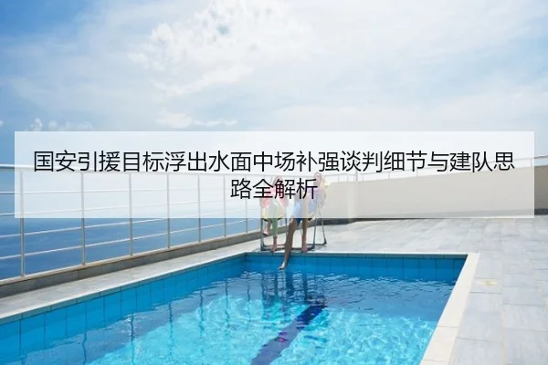 国安引援目标浮出水面中场补强谈判细节与建队思路全解析
