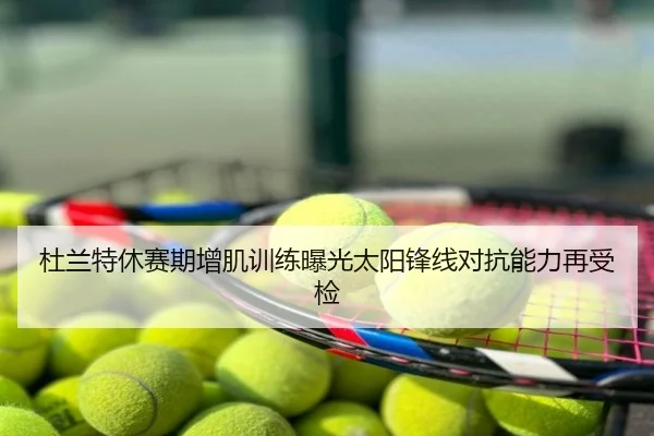 杜兰特休赛期增肌训练曝光太阳锋线对抗能力再受检