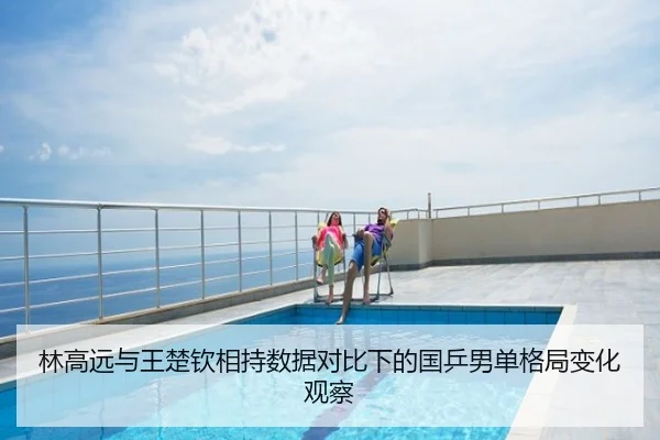 林高远与王楚钦相持数据对比下的国乒男单格局变化观察