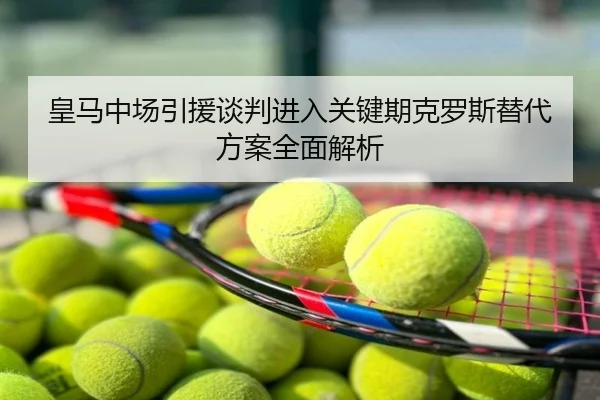 皇马中场引援谈判进入关键期克罗斯替代方案全面解析