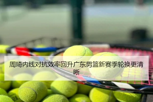 周琦内线对抗效率回升广东男篮新赛季轮换更清晰
