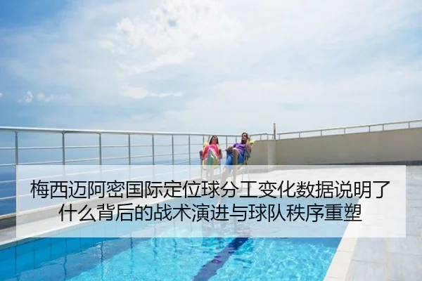 梅西迈阿密国际定位球分工变化数据说明了什么背后的战术演进与球队秩序重塑