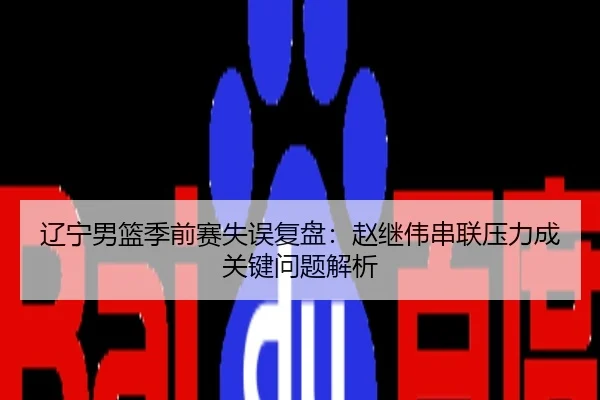 辽宁男篮季前赛失误复盘：赵继伟串联压力成关键问题解析