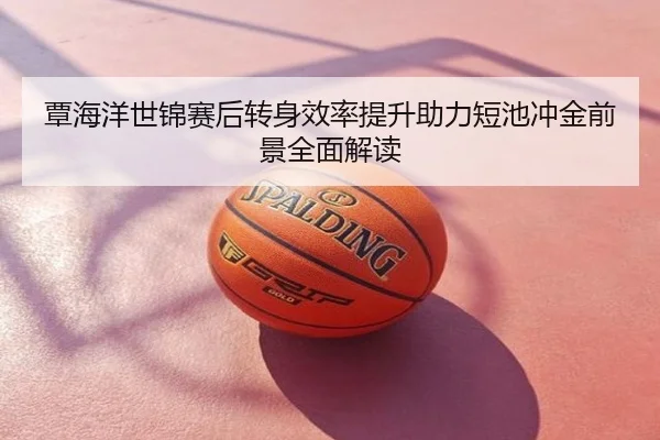 覃海洋世锦赛后转身效率提升助力短池冲金前景全面解读