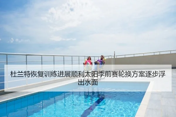 杜兰特恢复训练进展顺利太阳季前赛轮换方案逐步浮出水面
